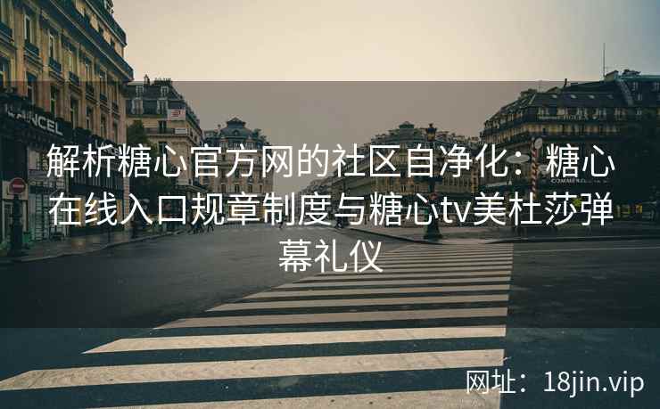 解析糖心官方网的社区自净化：糖心在线入口规章制度与糖心tv美杜莎弹幕礼仪
