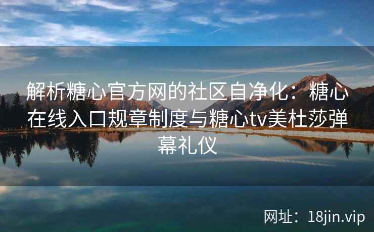 解析糖心官方网的社区自净化：糖心在线入口规章制度与糖心tv美杜莎弹幕礼仪