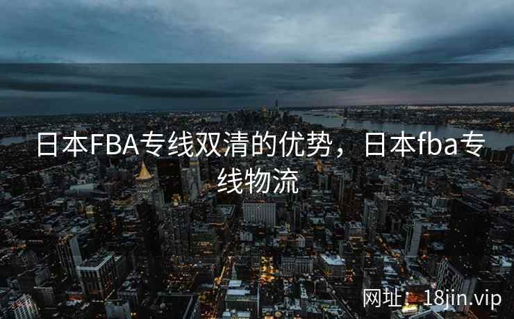 日本FBA专线双清的优势，日本fba专线物流