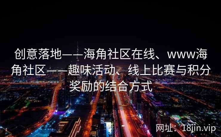 创意落地——海角社区在线、www海角社区——趣味活动、线上比赛与积分奖励的结合方式
