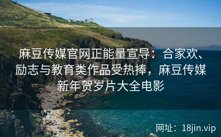 麻豆传媒官网正能量宣导：合家欢、励志与教育类作品受热捧，麻豆传媒新年贺岁片大全电影