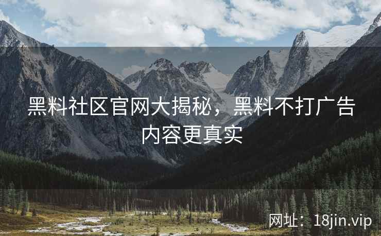 黑料社区官网大揭秘，黑料不打广告内容更真实