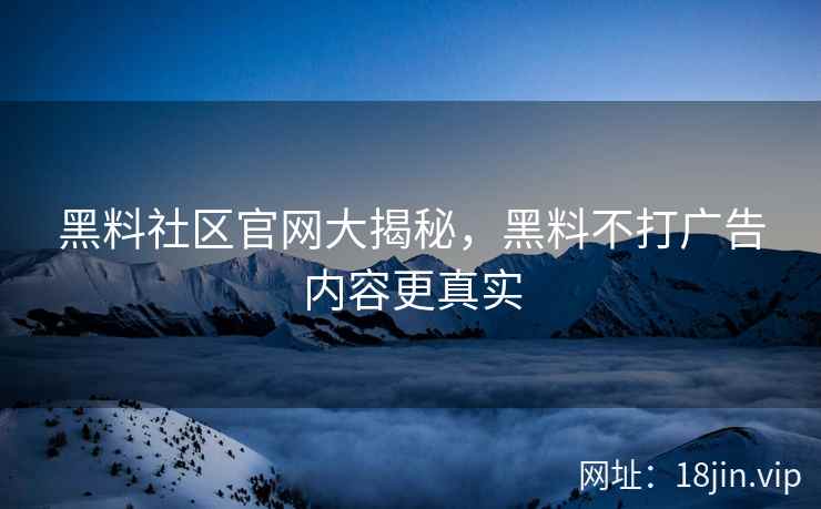 黑料社区官网大揭秘，黑料不打广告内容更真实