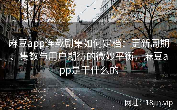 麻豆app连载剧集如何定档：更新周期、集数与用户期待的微妙平衡，麻豆app是干什么的
