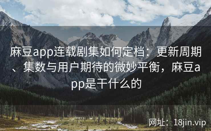 麻豆app连载剧集如何定档：更新周期、集数与用户期待的微妙平衡，麻豆app是干什么的