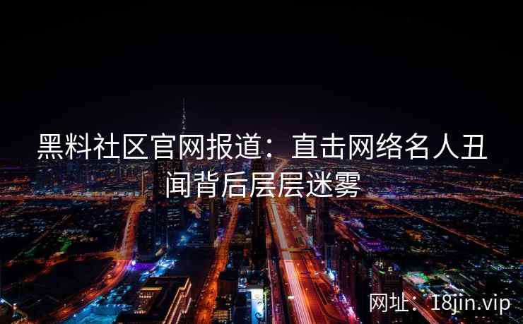 黑料社区官网报道：直击网络名人丑闻背后层层迷雾