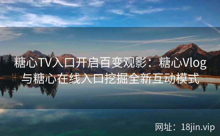 糖心TV入口开启百变观影：糖心Vlog与糖心在线入口挖掘全新互动模式