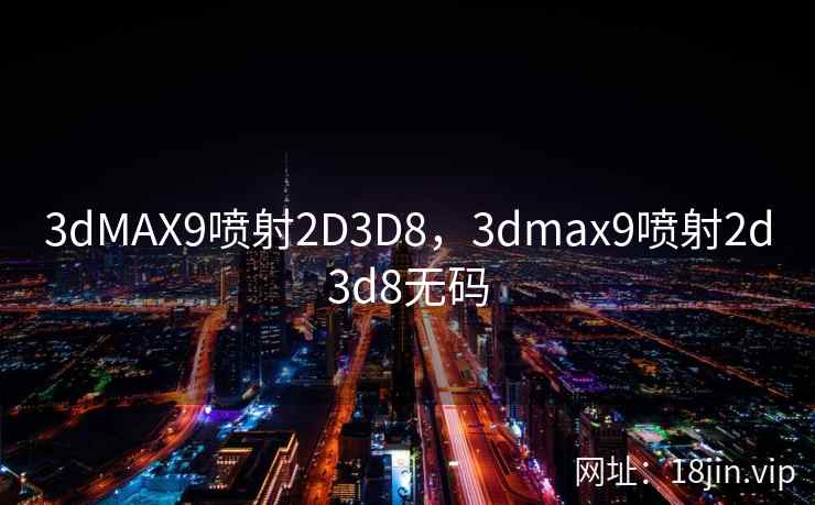 3dMAX9喷射2D3D8，3dmax9喷射2d3d8无码