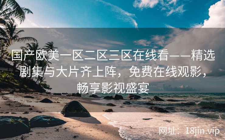 国产欧美一区二区三区在线看——精选剧集与大片齐上阵，免费在线观影，畅享影视盛宴