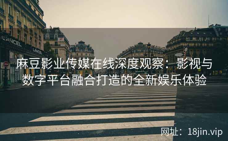 麻豆影业传媒在线深度观察：影视与数字平台融合打造的全新娱乐体验