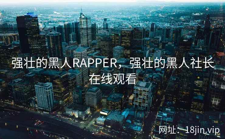 强壮的黑人RAPPER，强壮的黑人社长在线观看