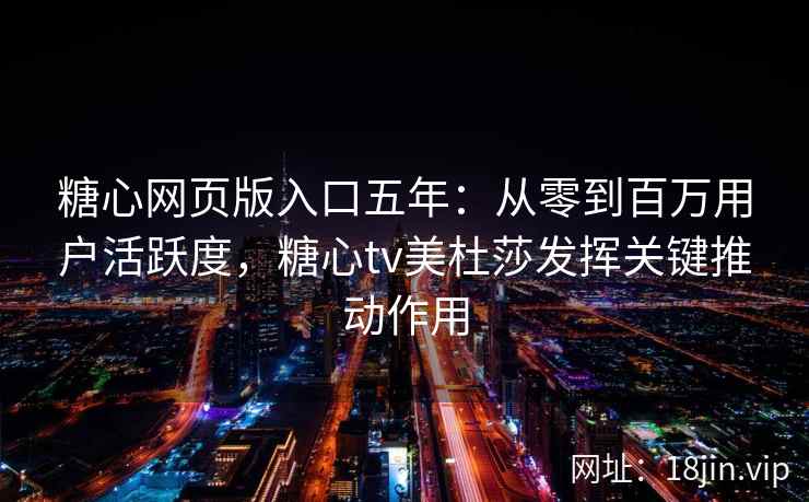 糖心网页版入口五年：从零到百万用户活跃度，糖心tv美杜莎发挥关键推动作用