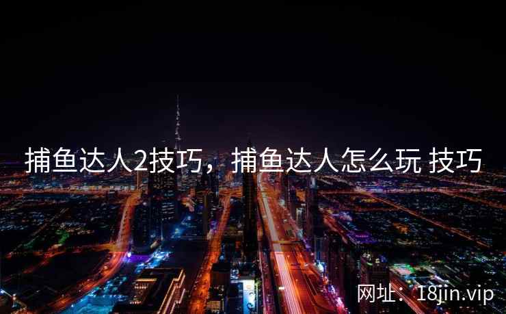 捕鱼达人2技巧，捕鱼达人怎么玩 技巧