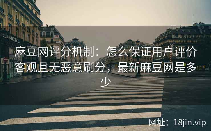 麻豆网评分机制：怎么保证用户评价客观且无恶意刷分，最新麻豆网是多少