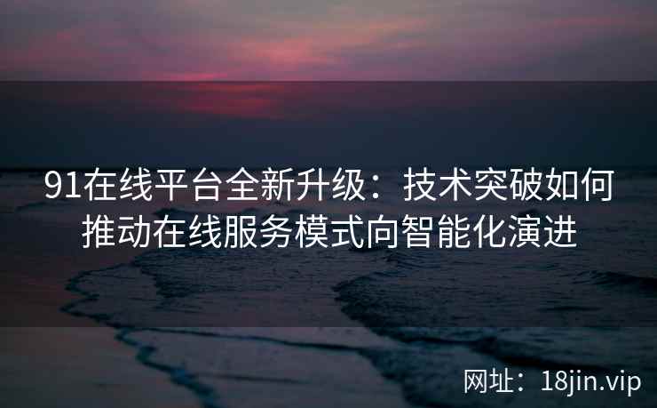 91在线平台全新升级：技术突破如何推动在线服务模式向智能化演进