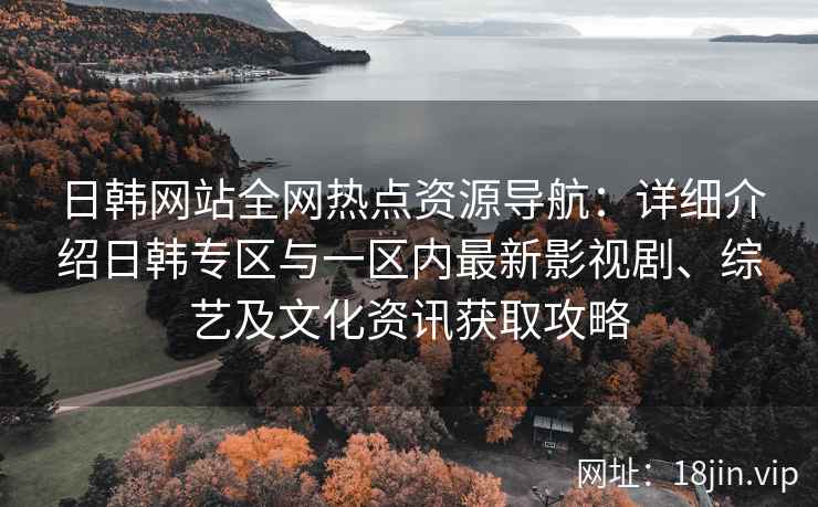 日韩网站全网热点资源导航：详细介绍日韩专区与一区内最新影视剧、综艺及文化资讯获取攻略