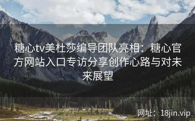 糖心tv美杜莎编导团队亮相：糖心官方网站入口专访分享创作心路与对未来展望