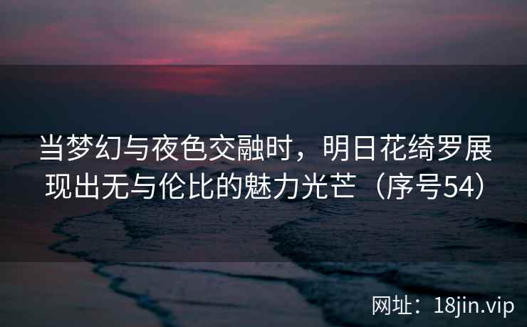 当梦幻与夜色交融时，明日花绮罗展现出无与伦比的魅力光芒（序号54）
