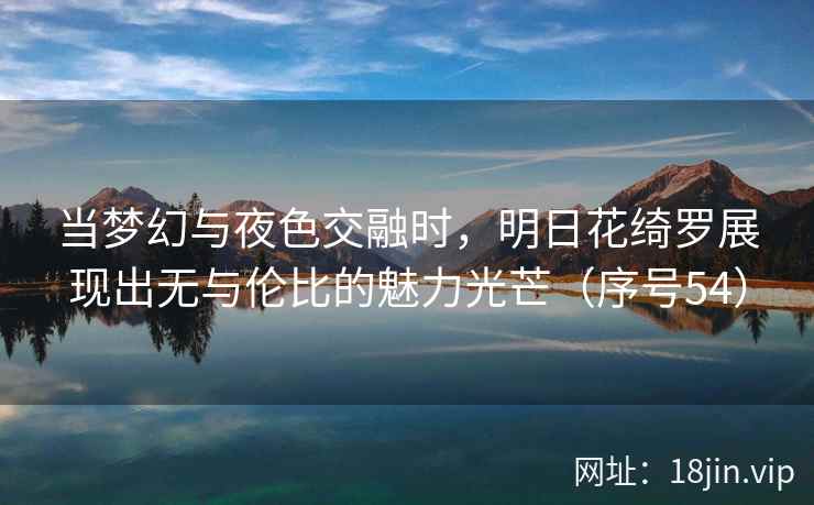 当梦幻与夜色交融时，明日花绮罗展现出无与伦比的魅力光芒（序号54）