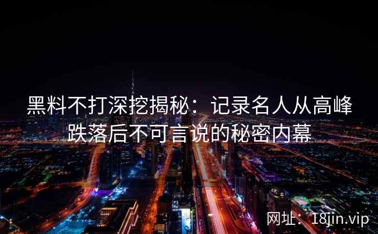 黑料不打深挖揭秘：记录名人从高峰跌落后不可言说的秘密内幕