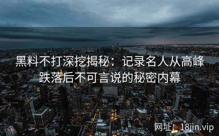黑料不打深挖揭秘：记录名人从高峰跌落后不可言说的秘密内幕