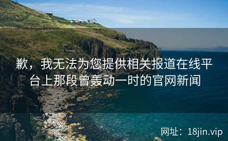 歉，我无法为您提供相关报道在线平台上那段曾轰动一时的官网新闻