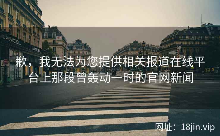歉，我无法为您提供相关报道在线平台上那段曾轰动一时的官网新闻