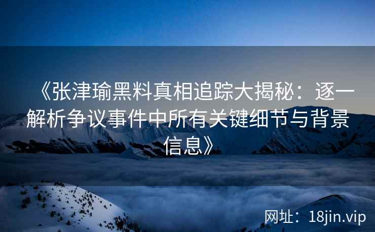 《张津瑜黑料真相追踪大揭秘：逐一解析争议事件中所有关键细节与背景信息》