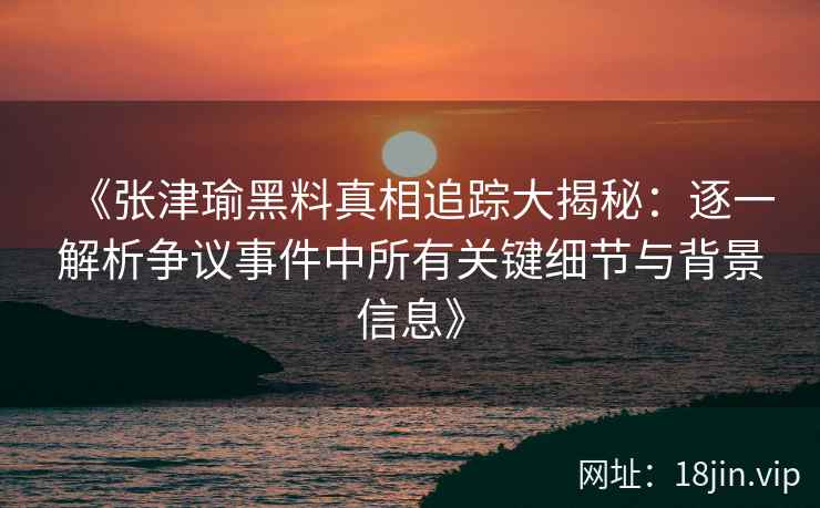 《张津瑜黑料真相追踪大揭秘：逐一解析争议事件中所有关键细节与背景信息》
