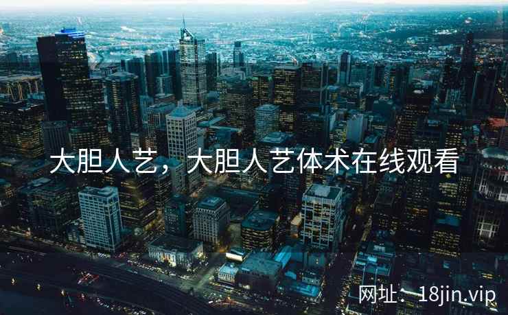 大胆人艺，大胆人艺体术在线观看