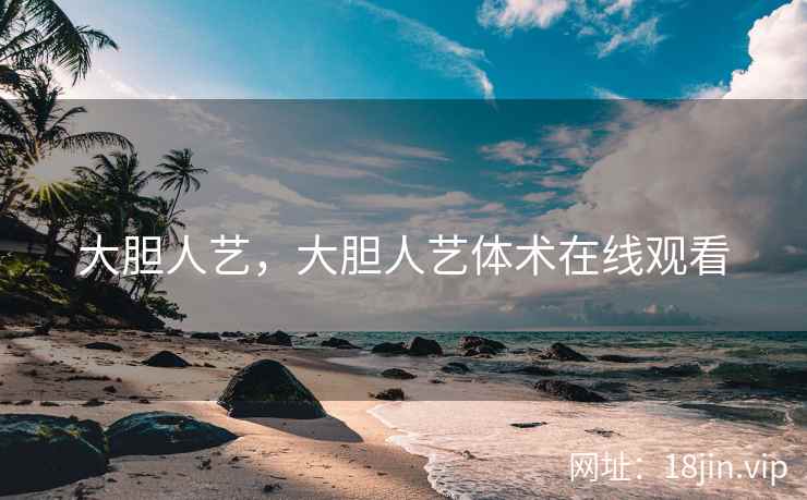 大胆人艺，大胆人艺体术在线观看