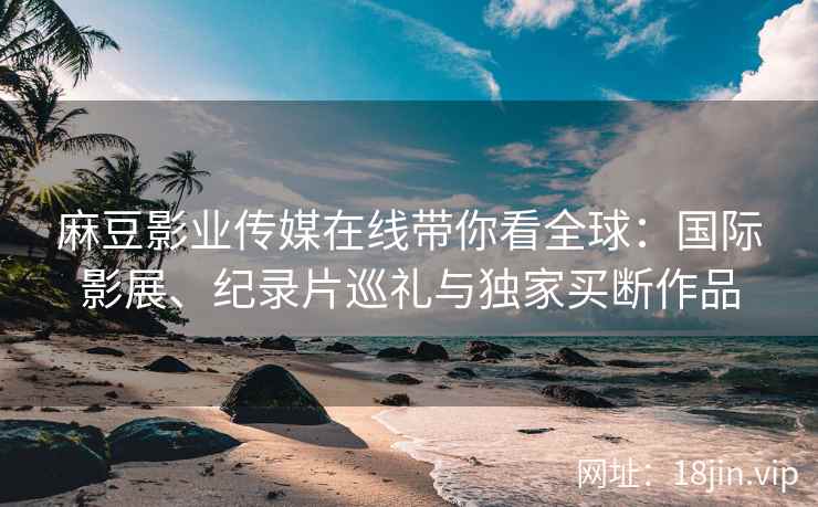 麻豆影业传媒在线带你看全球：国际影展、纪录片巡礼与独家买断作品