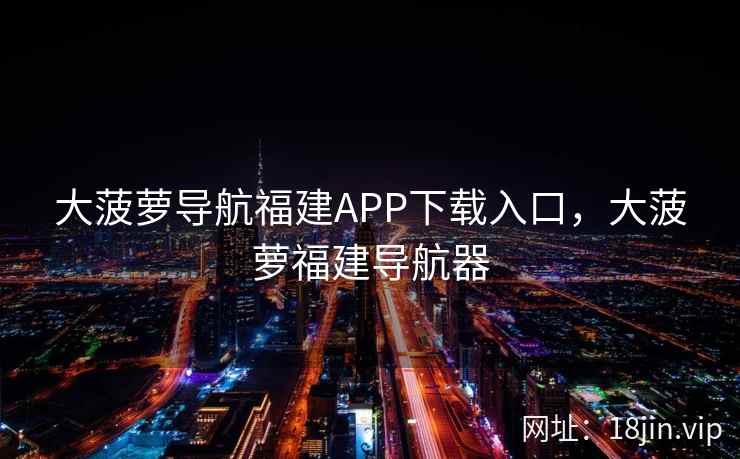 大菠萝导航福建APP下载入口，大菠萝福建导航器