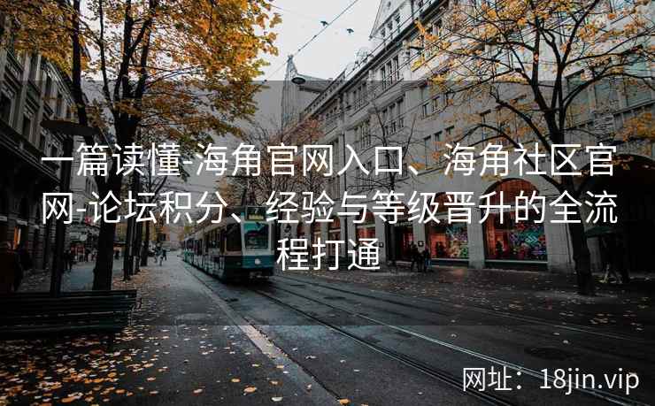 一篇读懂-海角官网入口、海角社区官网-论坛积分、经验与等级晋升的全流程打通