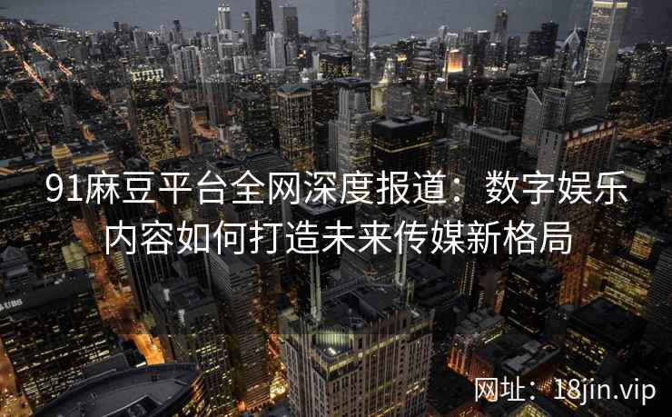 91麻豆平台全网深度报道：数字娱乐内容如何打造未来传媒新格局