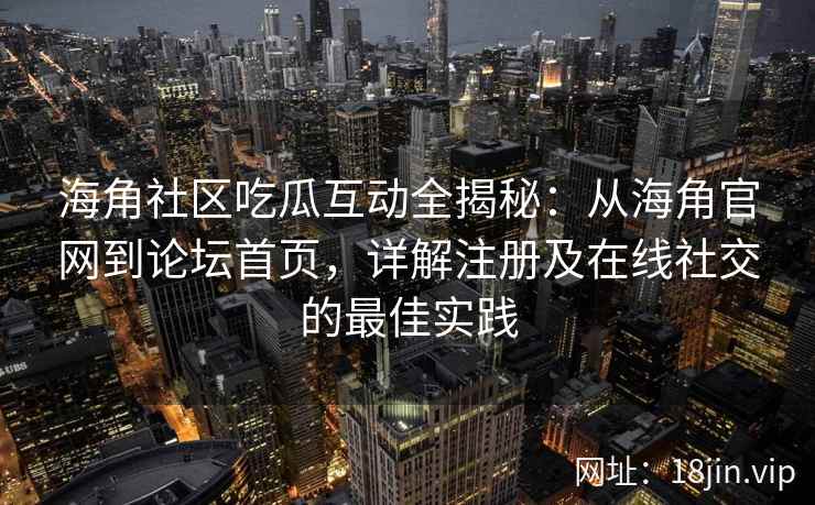 海角社区吃瓜互动全揭秘：从海角官网到论坛首页，详解注册及在线社交的最佳实践