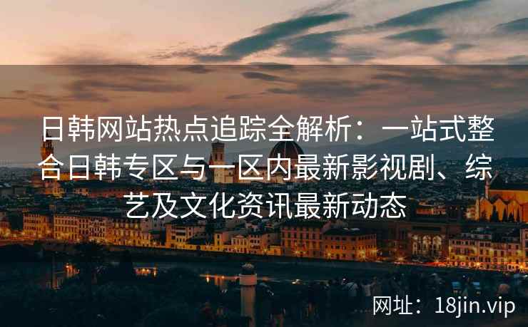 日韩网站热点追踪全解析：一站式整合日韩专区与一区内最新影视剧、综艺及文化资讯最新动态