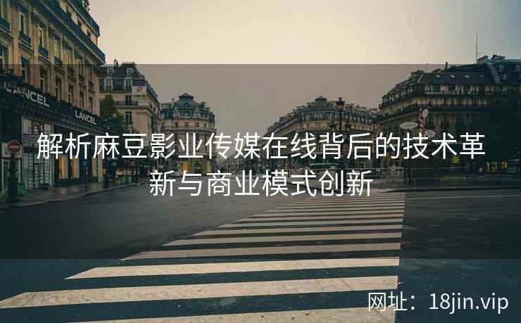 解析麻豆影业传媒在线背后的技术革新与商业模式创新