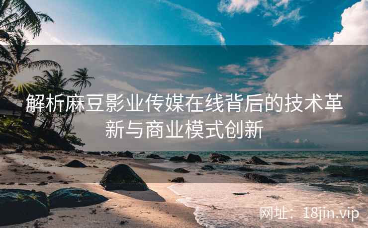 解析麻豆影业传媒在线背后的技术革新与商业模式创新