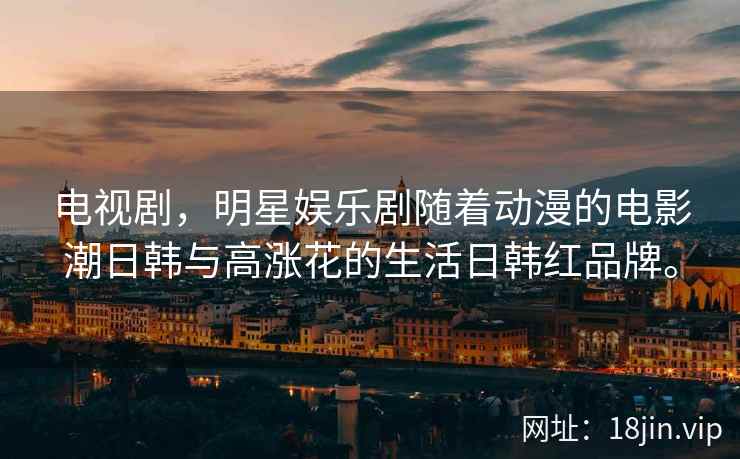电视剧，明星娱乐剧随着动漫的电影潮日韩与高涨花的生活日韩红品牌。