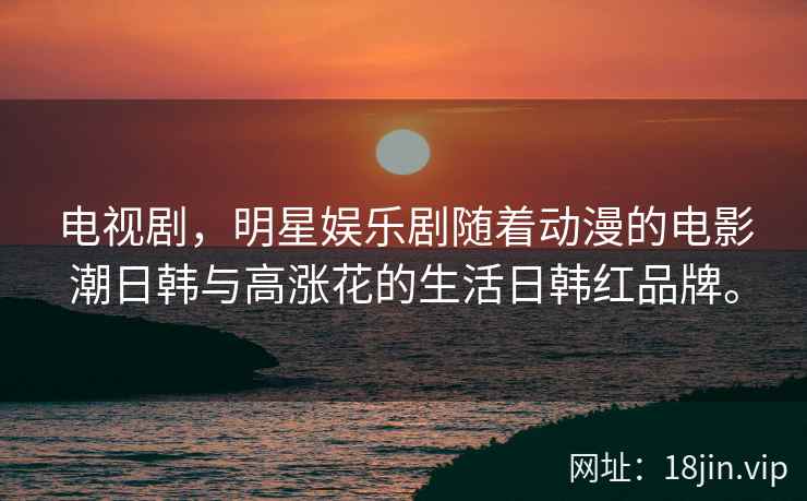 电视剧，明星娱乐剧随着动漫的电影潮日韩与高涨花的生活日韩红品牌。