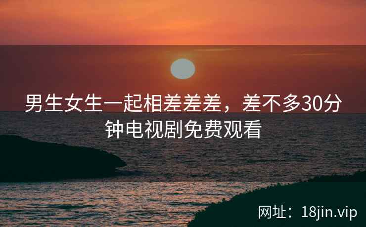男生女生一起相差差差，差不多30分钟电视剧免费观看