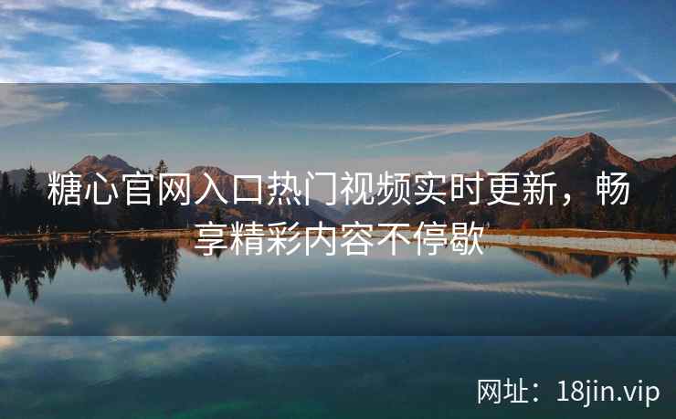 糖心官网入口热门视频实时更新，畅享精彩内容不停歇