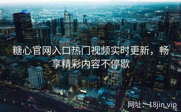 糖心官网入口热门视频实时更新，畅享精彩内容不停歇