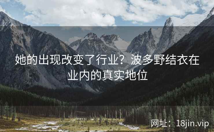 她的出现改变了行业？波多野结衣在业内的真实地位