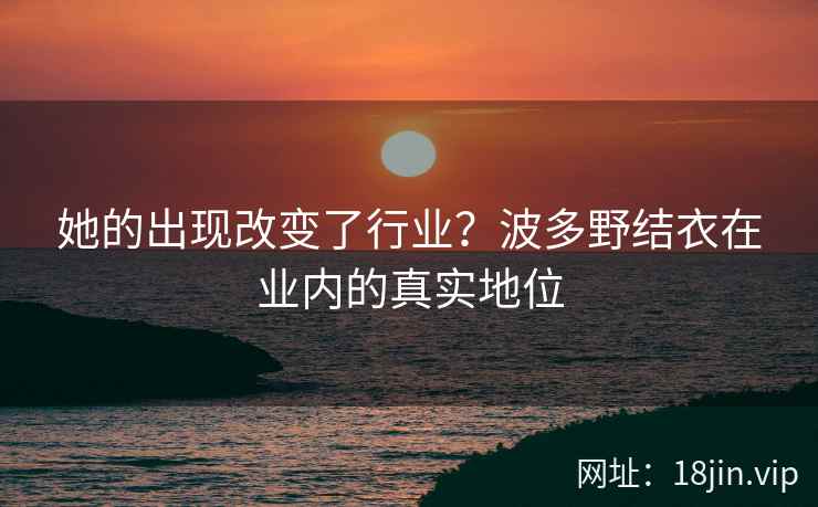 她的出现改变了行业？波多野结衣在业内的真实地位