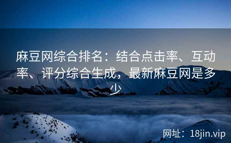 麻豆网综合排名：结合点击率、互动率、评分综合生成，最新麻豆网是多少