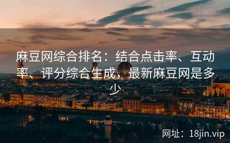 麻豆网综合排名：结合点击率、互动率、评分综合生成，最新麻豆网是多少