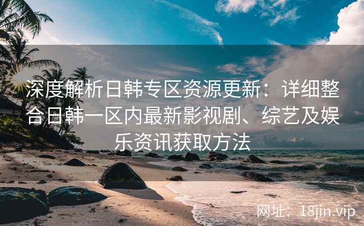 深度解析日韩专区资源更新：详细整合日韩一区内最新影视剧、综艺及娱乐资讯获取方法