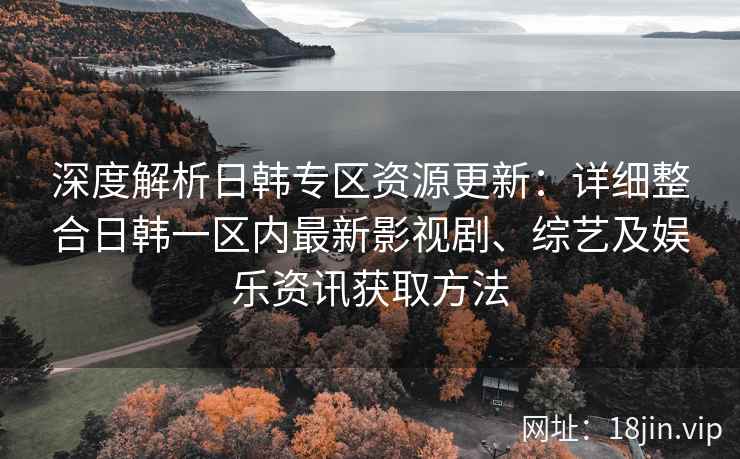深度解析日韩专区资源更新：详细整合日韩一区内最新影视剧、综艺及娱乐资讯获取方法